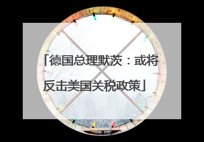 德国总理默茨：或将反击美国关税政策